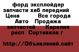 форд эксплойдер запчасти хаб передний › Цена ­ 100 - Все города Авто » Продажа запчастей   . Карелия респ.,Сортавала г.